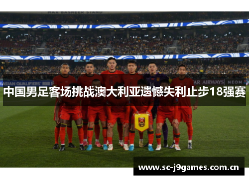 中国男足客场挑战澳大利亚遗憾失利止步18强赛 中国男足客场挑战澳大利亚遗憾失利止步18强赛