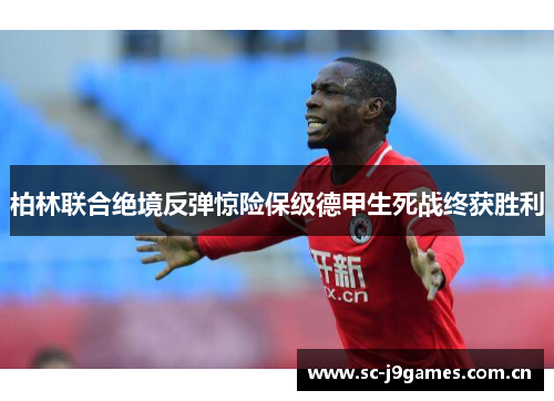 柏林联合绝境反弹惊险保级德甲生死战终获胜利 柏林联合绝境反弹惊险保级德甲生死战终获胜利