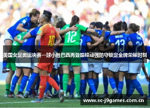 美国女足奥运决赛一球小胜巴西再登巅峰顽强防守锁定金牌荣耀时刻 美国女足奥运决赛一球小胜巴西再登巅峰顽强防守锁定金牌荣耀时刻